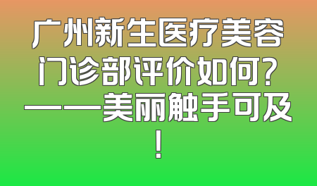 广州新生医疗美容门诊部评价如何？——美丽触手可及！