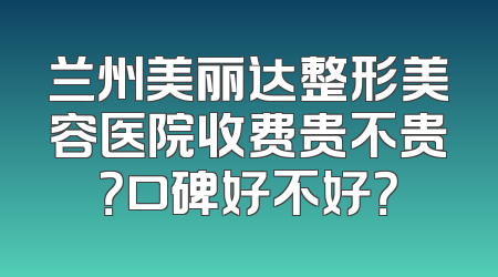 兰州美丽达整形美容医院收费贵不贵？口碑好不好？