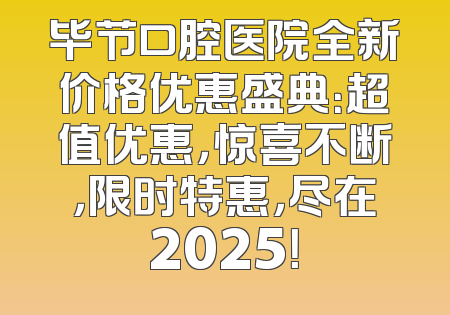 毕节口腔医院全新价格优惠盛典：超值优惠，惊喜不断，限时特惠，尽在2025！