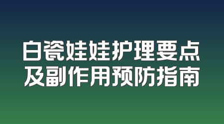 白瓷娃娃护理要点及副作用预防指南