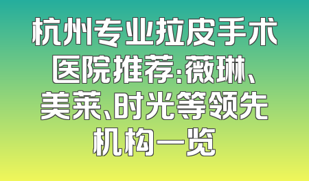 杭州专业拉皮手术医院推荐：薇琳、美莱、时光等领先机构一览