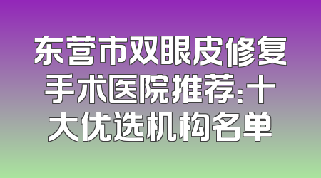 东营市双眼皮修复手术医院推荐：十大优选机构名单