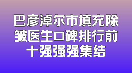 巴彦淖尔市填充除皱医生口碑排行前十强强强集结