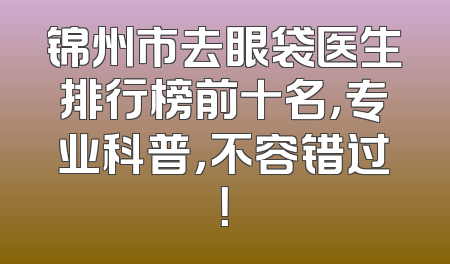 锦州市去眼袋医生排行榜前十名，专业科普，不容错过！
