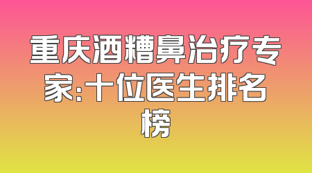 重庆酒糟鼻治疗专家：十位医生排名榜