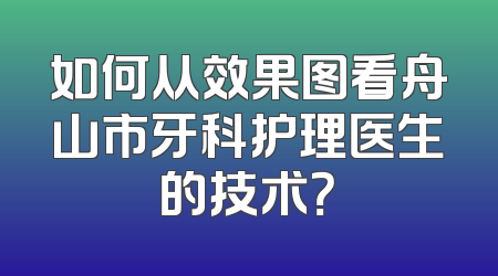 如何从效果图看舟山市牙科护理医生的技术？
