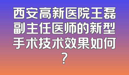 西安高新医院王磊副主任医师的新型手术技术效果如何？