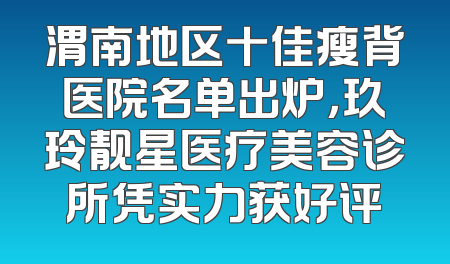 渭南地区十佳瘦背医院名单出炉，玖玲靓星医疗美容诊所凭实力获好评