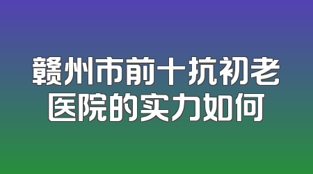 赣州市前十抗初老医院的实力如何
