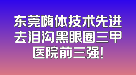 东莞嗨体技术先进去泪沟黑眼圈三甲医院前三强！