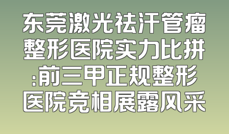 东莞激光祛汗管瘤整形医院实力比拼：前三甲正规整形医院竞相展露风采
