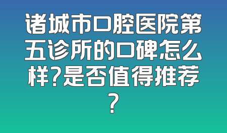 诸城市口腔医院第五诊所的口碑怎么样？是否值得推荐？
