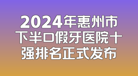 2024年惠州市下半口假牙医院十强排名正式发布