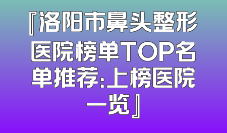 『洛阳市鼻头整形医院榜单TOP名单推荐：上榜医院一览』