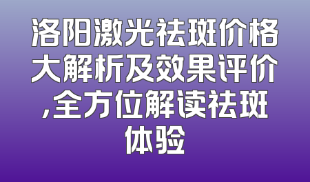 洛阳激光祛斑价格大解析及效果评价，全方位解读祛斑体验