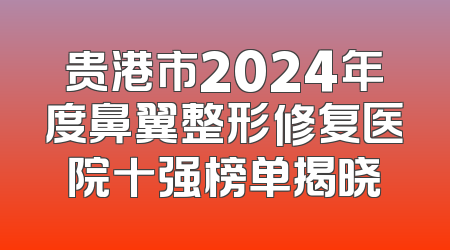 贵港市2024年度鼻翼整形修复医院十强榜单揭晓