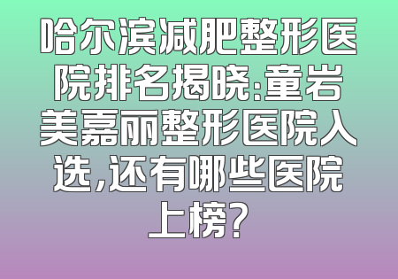 哈尔滨减肥整形医院排名揭晓：童岩美嘉丽整形医院入选，还有哪些医院上榜？