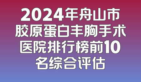 2024年舟山市胶原蛋白丰胸手术医院排行榜前10名综合评估