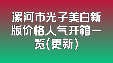 漯河市光子美白新版价格人气开箱一览(更新)