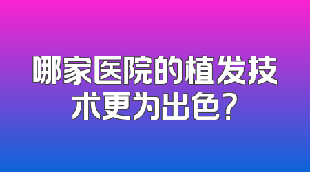 哪家医院的植发技术更为出色？
