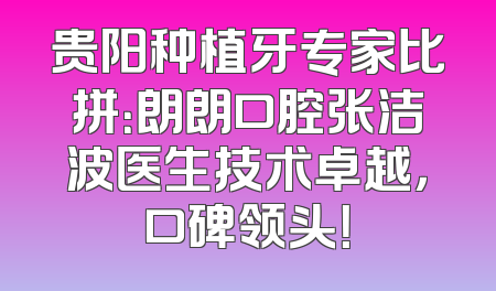 贵阳种植牙专家比拼：朗朗口腔张洁波医生技术卓越，口碑领头！
