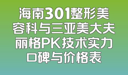 海南301整形美容科与三亚美大夫丽格PK技术实力口碑与价格表