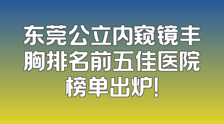 东莞公立内窥镜丰胸排名前五佳医院榜单出炉！