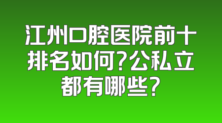 江州口腔医院前十排名如何？公私立都有哪些？