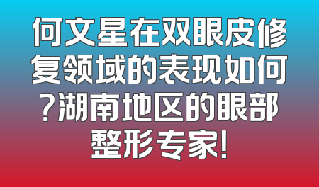 何文星在双眼皮修复领域的表现如何？湖南地区的眼部整形专家！