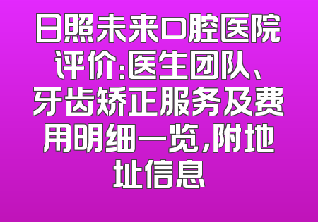日照未来口腔医院评价：医生团队、牙齿矫正服务及费用明细一览，附地址信息