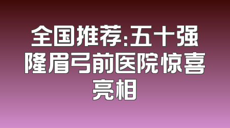 全国推荐：五十强隆眉弓前医院惊喜亮相