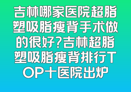 吉林哪家医院超脂塑吸脂瘦背手术做的很好？吉林超脂塑吸脂瘦背排行TOP十医院出炉