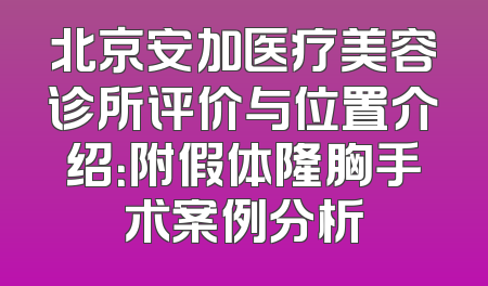 北京安加医疗美容诊所评价与位置介绍：附假体隆胸手术案例分析