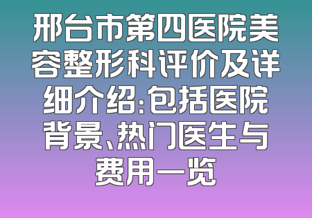 邢台市第四医院美容整形科评价及详细介绍：包括医院背景、热门医生与费用一览