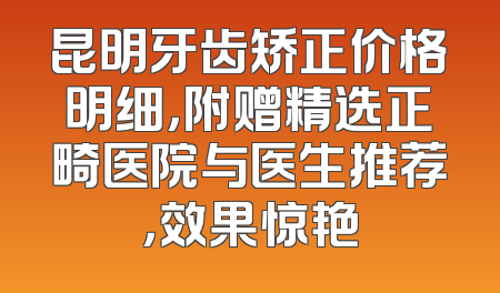 昆明牙齿矫正价格明细，附赠精选正畸医院与医生推荐，效果惊艳