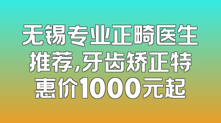 无锡专业正畸医生推荐，牙齿矫正特惠价1000元起