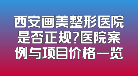 西安画美整形医院是否正规？医院案例与项目价格一览