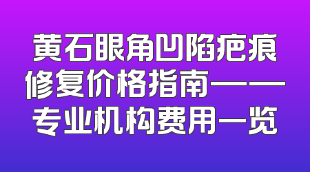 黄石眼角凹陷疤痕修复价格指南——专业机构费用一览
