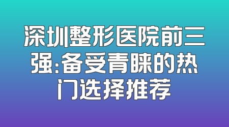 深圳整形医院前三强：备受青睐的热门选择推荐