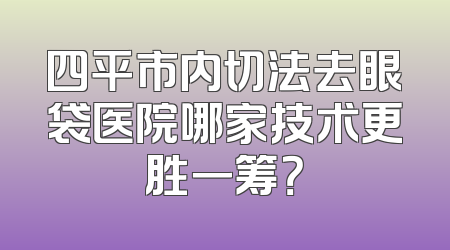 四平市内切法去眼袋医院哪家技术更胜一筹？