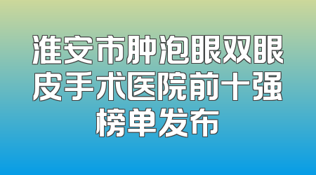 淮安市肿泡眼双眼皮手术医院前十强榜单发布
