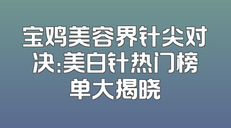 宝鸡美容界针尖对决：美白针热门榜单大揭晓