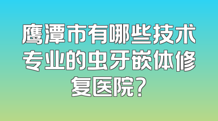 鹰潭市有哪些技术专业的虫牙嵌体修复医院？