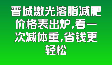 晋城激光溶脂减肥价格表出炉，看一次减体重，省钱更轻松