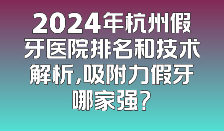 2024年杭州假牙医院排名和技术解析，吸附力假牙哪家强？