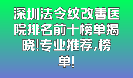 深圳法令纹改善医院排名前十榜单揭晓！专业推荐，榜单！