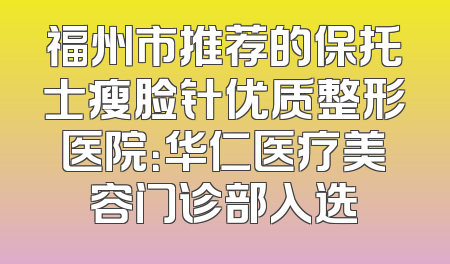 福州市推荐的保托士瘦脸针优质整形医院：华仁医疗美容门诊部入选