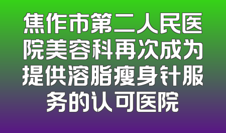 焦作市第二人民医院美容科再次成为提供溶脂瘦身针服务的认可医院