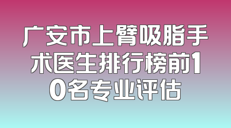 广安市上臂吸脂手术医生排行榜前10名专业评估