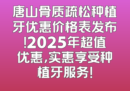 唐山骨质疏松种植牙优惠价格表发布！2025年超值优惠，实惠享受种植牙服务！